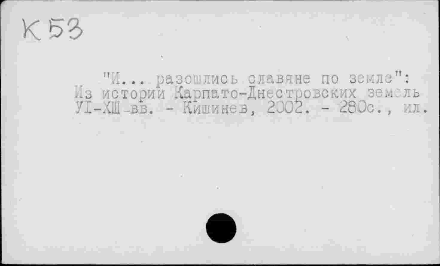 ﻿"И... разошлись славяне по земле”: Из истории Карпато-Днестровских земель УІ-ХШ-вв. - Кишинев, 2002. - 280с., ил.